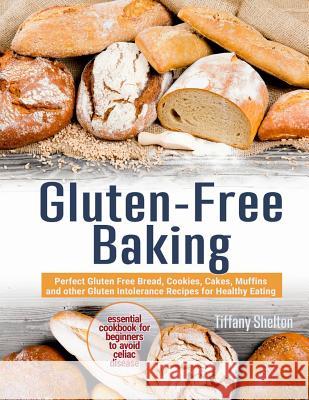 Gluten-Free Baking: Perfect Gluten Free Bread, Cookies, Cakes, Muffins and other Gluten Intolerance Recipes for Healthy Eating. Essential Shelton, Tiffany 9781090200006 Independently Published - książka