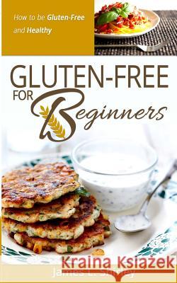 Gluten-Free for Beginners: How to Be Gluten-Free and Healthy James L. Shirley 9780989818100 Happy Gluten Free, LLC - książka