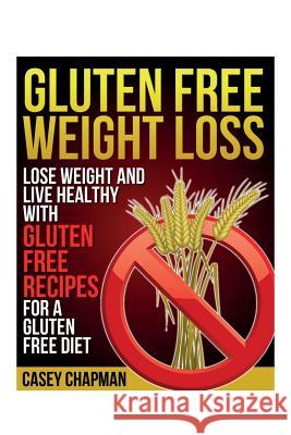 Gluten Free Weight Loss: Lose Weight and Live Healthy with Gluten Free Recipes for a Gluten Free Diet Casey Chapman   9781630229276 Speedy Publishing Books - książka
