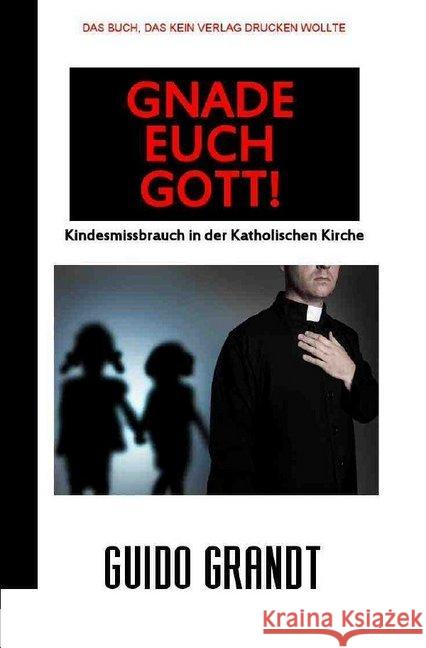 GNADE EUCH GOTT! : Kindesmissbrauch in der Katholischen Kirche Grandt, Guido 9783748514305 epubli - książka