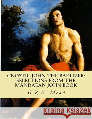 Gnostic John the Baptizer: Selections from the Mandaean John-Book G. R. S. Mead 9781463528911 Createspace - książka