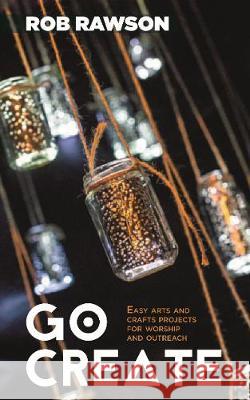 Go Create: Easy Arts and Crafts Projects for Worship and Outreach Rob Rawson 9780715203767 St Andrew Press - książka