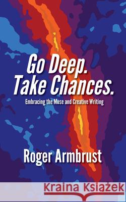 Go Deep. Take Chances.: Embracing the Muse and Creative Writing Roger Armbrust 9781624910906 Parkhurst Brothers Publishers Inc - książka