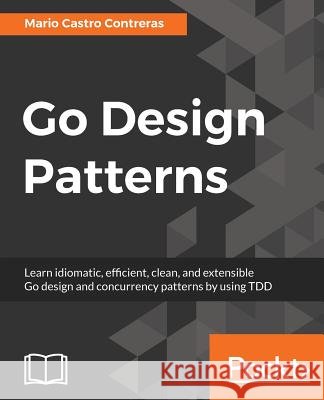 Go Design Patterns Mario Castr 9781786466204 Packt Publishing - książka