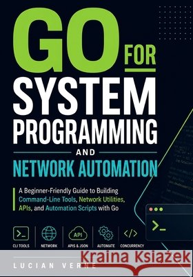 Go for System Programming and Network Automation: A Beginner-Friendly Guide to Building Command-Line Tools, Network Utilities, APIs, and Automation Sc Verne, Lucian 9798185107355 Independently Published - książka