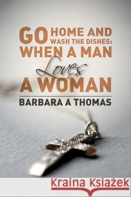 Go Home and Wash the Dishes: When a Man Loves a Woman: A Collection of Thoughts Barbara a. Thomas 9781518685668 Createspace Independent Publishing Platform - książka