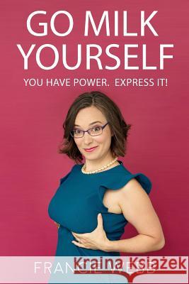 Go Milk Yourself: You Have Power. Express It! Francie Webb 9781536913644 Createspace Independent Publishing Platform - książka