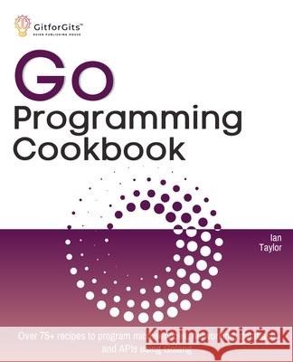 Go Programming Cookbook: Over 75+ recipes to program microservices, networking, database and APIs using Golang Ian Taylor 9788119177370 Gitforgits - książka