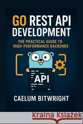 Go REST API Development: The Practical Guide to High-Performance Backends Bitwright, Caelum 9798264762734 Independently Published - książka