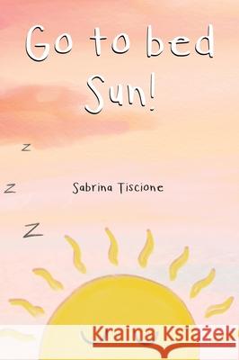 Go to Bed Sun! Sabrina Tiscione 9781777369903 Sabrina Tiscione - książka