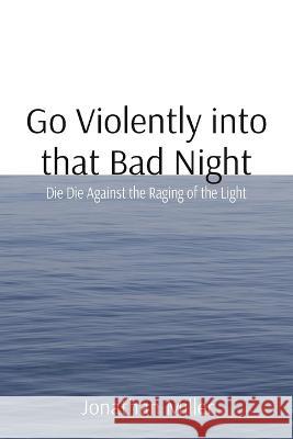 Go Violently into that Bad Night: Die Die Against the Raging of the Light Jonathan T. Miller Randy Hunter 9781088076330 Mathews Puckett Publishing - książka