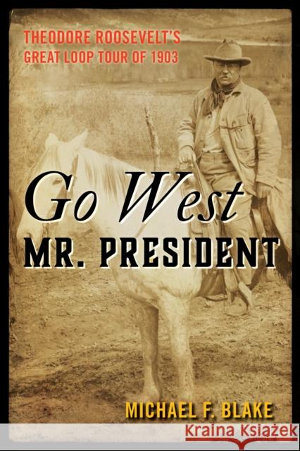 Go West Mr. President: Theodore Roosevelt's Great Loop Tour of 1903 Blake, Michael F. 9781493074419 Rowman & Littlefield - książka