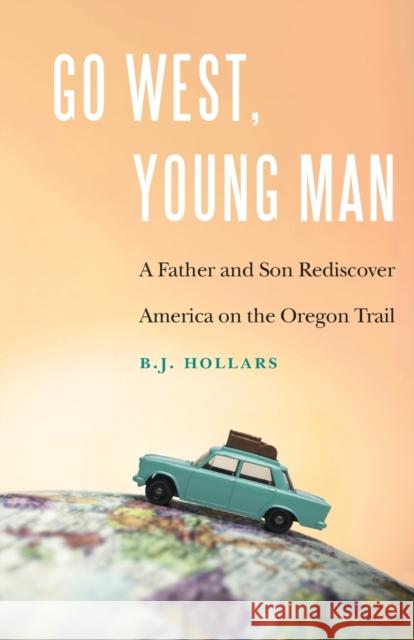 Go West, Young Man: A Father and Son Rediscover America on the Oregon Trail B. J. Hollars 9781496225900 Bison Books - książka