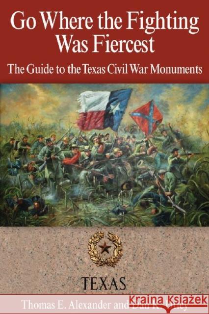 Go Where the Fighting Was Fiercest: The Guide to the Texas Civil War Monuments Thomas E. Alexander Dan K. Utley 9781933337579 State House Press - książka