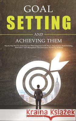 Goal Setting and Achieving Them: Step by Step Plan for Achieving Your Most Important Goals (Focus, Organization, Habit Building, Motivation, Time Mana William Bell 9781700695161 Independently Published - książka