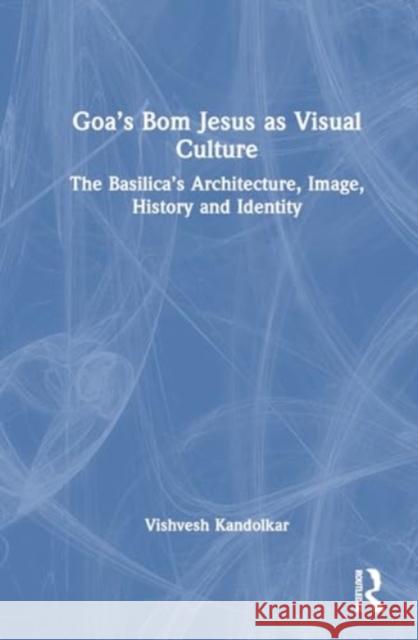 Goa's Bom Jesus as Visual Culture: The Basilica's Architecture, Image, History and Identity Vishvesh Prabhakar Kandolkar 9781032488608 Taylor & Francis Ltd - książka