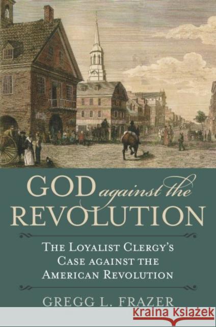 God Against the Revolution: The Loyalist Clergy's Case Against the American Revolution Gregg L. Frazer 9780700630585 University Press of Kansas - książka