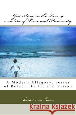 God Alive in the Living wonders of Time and Humanity: A Modern Allegory: Voices of Reason, Faith, and Vision Workman, Charles Thomas 9781516876020 Createspace Independent Publishing Platform - książka