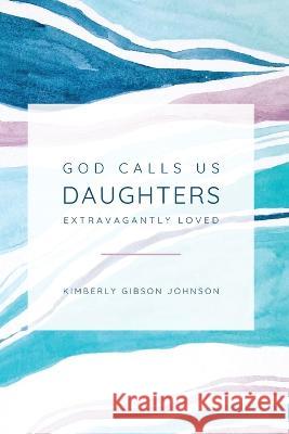 God Calls Us Daughters Extravagantly Loved Kimberly G Johnson   9781088017661 IngramSpark - książka