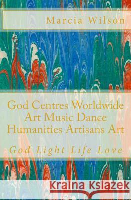 God Centres Worldwide Art Music Dance Humanities Artisans Art: God Light Life Love Marcia Wilson 9781500208080 Createspace Independent Publishing Platform - książka