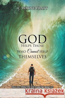 God Helps Those Who Cannot Help Themselves: True Life Stories of God's Amazing Miracles C. Wayne Pratt 9781503595170 Xlibris Corporation - książka