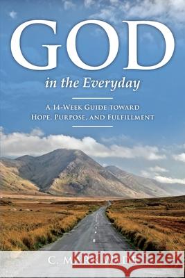 God in the Everyday: A 14-Week Guide toward Hope, Purpose, and Fulfillment C. Mark Wade 9781736996300 Choose Commitment Ministries - książka