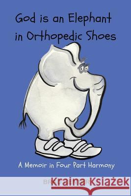 God Is an Elephant in Orthopedic Shoes: A Memoir in Four Part Harmony Brad Center 9781546211839 Authorhouse - książka