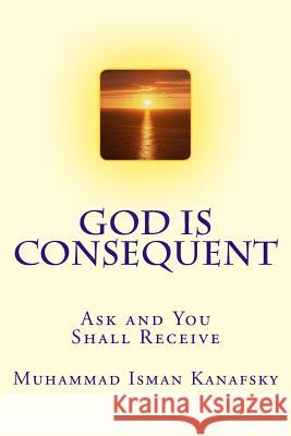 God Is Consequent: Ask and You Shall Receive Muhammad Isman Kanafsky 9781540490360 Createspace Independent Publishing Platform - książka