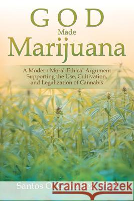 God Made Marijuana: A Modern Moral-Ethical Argument Supporting the Use, Cultivation, and Legalization of Cannabis Phd Santos O. Gonzalez 9781532018886 iUniverse - książka