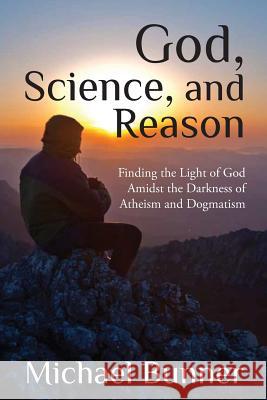 God, Science and Reason: Finding the Light of God Amidst the Darkness of Atheism and Dogmatism Michael Bunner 9781947825161 Yorkshire Publishing - książka
