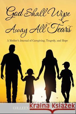 God Shall Wipe Away All Tears: A Mother'S Journal of Caregiving, Tragedy, and Hope Colleen Curzon Openshaw 9781480861947 Archway Publishing - książka