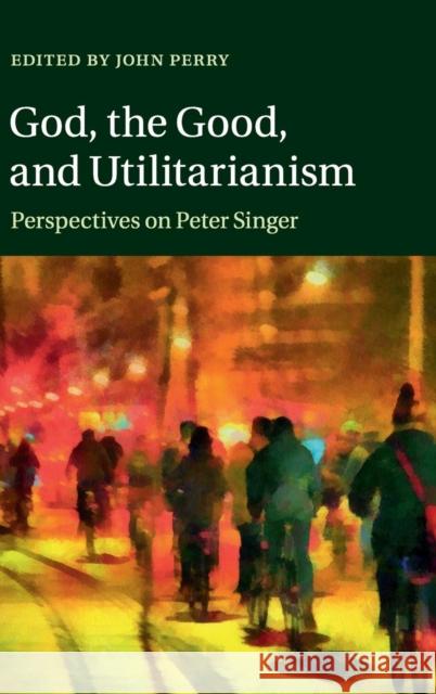God, the Good, and Utilitarianism: Perspectives on Peter Singer Perry, John 9781107050754 CAMBRIDGE UNIVERSITY PRESS - książka