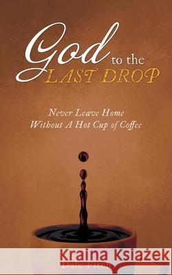 God to the Last Drop: Never Leave Home Without a Hot Cup of Coffee Dale Fitch 9781632214454 Xulon Press - książka