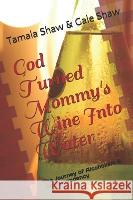 God Turned Mommy's Wine Into Water: The Journey of Alcoholism and Co-Dependency Gale Lynn Shaw Eanna Roberts Tamala Denise Shaw 9781727299014 Createspace Independent Publishing Platform - książka