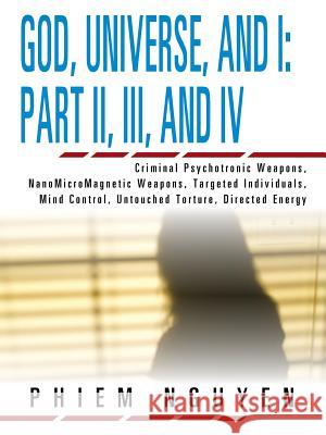 God, Universe, and I: Part II, III, and IV: Criminal Psychotronic Weapons, NanoMicroMagnetic Weapons, Targeted Individuals, Mind Control, Untouched Torture, Directed Energy Phiem Nguyen 9781466922051 Trafford Publishing - książka