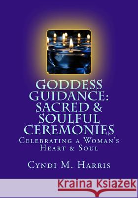 Goddess Guidance: Sacred & Soulful Ceremonies: Celebrations for a Woman's Heart & Soul Cyndi M. Harris 9781501034985 Createspace - książka