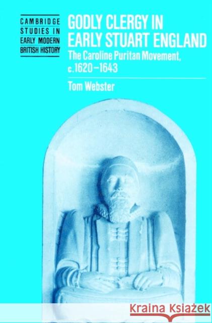 Godly Clergy in Early Stuart England: The Caroline Puritan Movement, C.1620-1643 Webster, Tom 9780521521406 Cambridge University Press - książka