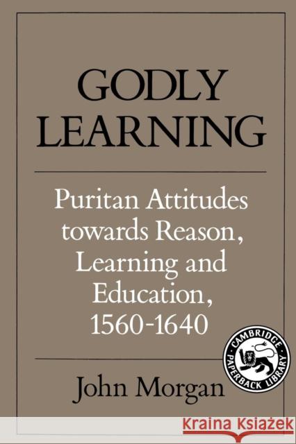 Godly Learning: Puritan Attitudes Towards Reason, Learning, and Education, 1560-1640 Morgan, John 9780521357005 Cambridge University Press - książka