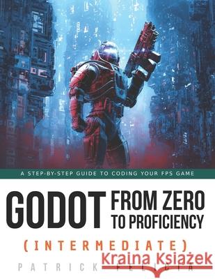 Godot from Zero to Proficiency (Intermediate): A step-by-step guide to code your FPS with Godot Patrick Felicia 9798530620195 Independently Published - książka