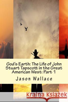 God's Earth: The Life of John Stuart Tapscott in the Great American West: Part 1 Jason Wallace 9781507607824 Createspace - książka