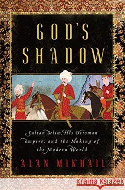 God's Shadow: Sultan Selim, His Ottoman Empire, and the Making of the Modern World Alan Mikhail 9781631492396 Liveright Publishing Corporation - książka