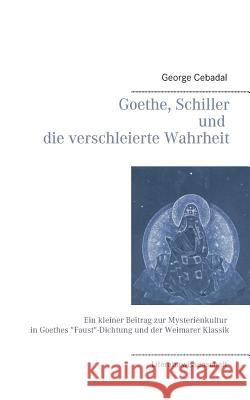 Goethe, Schiller und die verschleierte Wahrheit: Ein kleiner Beitrag zur Mysterienkultur in Goethes Faust-Dichtung und der Weimarer Klassik Cebadal, George 9783732250912 Books on Demand - książka