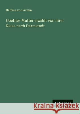 Goethes Mutter erz?hlt von ihrer Reise nach Darmstadt Bettina Von Arnim 9783563162385 Antigonos Verlag - książka