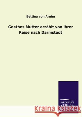 Goethes Mutter erzählt von ihrer Reise nach Darmstadt Arnim, Bettina Von 9783846024706 Salzwasser-Verlag Gmbh - książka