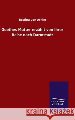 Goethes Mutter erzählt von ihrer Reise nach Darmstadt Arnim, Bettina Von 9783846077740 Salzwasser-Verlag Gmbh - książka