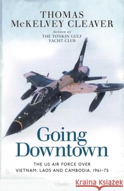 Going Downtown: The US Air Force over Vietnam, Laos and Cambodia, 1961–75 Thomas McKelvey Cleaver 9781472848758 Bloomsbury Publishing PLC - książka