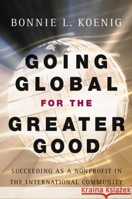 Going Global for the Greater Good: Succeeding as a Nonprofit in the International Community Koenig, Bonnie 9780787966768 Jossey-Bass - książka