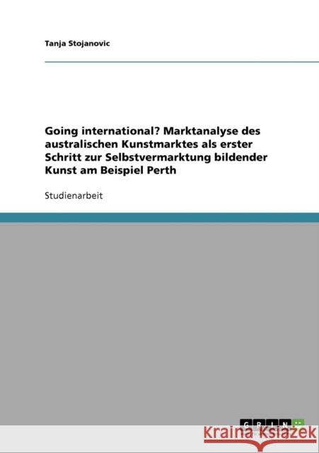 Going international? Marktanalyse des australischen Kunstmarktes als erster Schritt zur Selbstvermarktung bildender Kunst am Beispiel Perth Tanja Stojanovic 9783638734882 Grin Verlag - książka