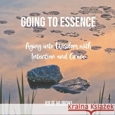 Going to Essence: Aging into Wisdom with Intention and Grace Julie Hliboki 9780983260257 Transilient Publishing - książka