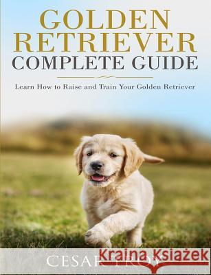 Golden Retriever Complete Guide: Learn How to Raise and Train Your Golden Retriever Cesar Troy 9781790865536 Independently Published - książka